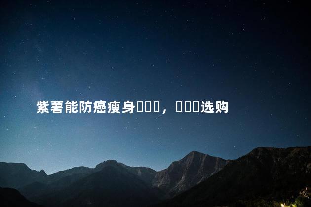 紫薯能防癌瘦身，选购教你5技巧